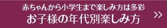 赤ちゃんから小学生まで楽しみ方は多彩お子様の年代別楽しみ方