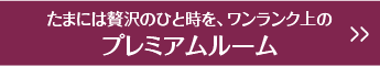 たまには贅沢のひと時を、ワンランク上のプレミアムルーム