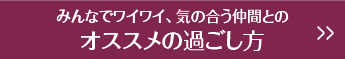 みんなでワイワイ、気の合う仲間とのオススメの過ごし方