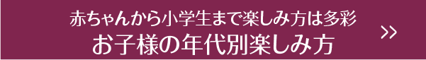 赤ちゃんから小学生まで楽しみ方は多彩お子様の年代別楽しみ方