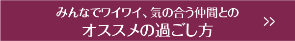 みんなでワイワイ、気の合う仲間とのオススメの過ごし方