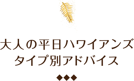 大人の平日ハワイアンズ  タイプ別アドバイス