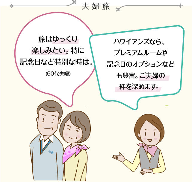 夫婦旅 旅はゆっくり楽しみたい。特に記念日など特別な時は。(60代夫婦) ハワイアンズなら、プレミアムルームや記念日のオプションなども豊富。ご夫婦の絆を深めます。