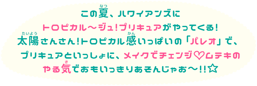 この夏、ハワイアンズにトロピカル～ジュ！プリキュアがやってくる！太陽さんさん！トロピカル感いっぱいの「パレオ」で、プリキュアといっしょに、メイクでチェンジムテキのやる気でおもいっきりあそんじゃお〜！！