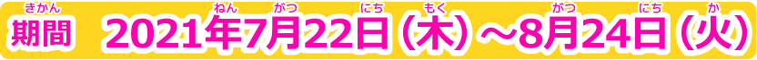 期間 2021年7月22日(木)〜2021年8月24日(火)