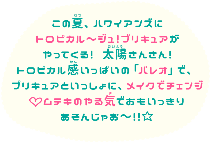 この夏、ハワイアンズにトロピカル～ジュ！プリキュアがやってくる！太陽さんさん！トロピカル感いっぱいの「パレオ」で、プリキュアといっしょに、メイクでチェンジムテキのやる気でおもいっきりあそんじゃお〜！！