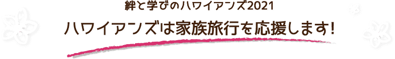 絆と学びのハワイアンズ2021 ハワイアンズは家族旅行を応援します！