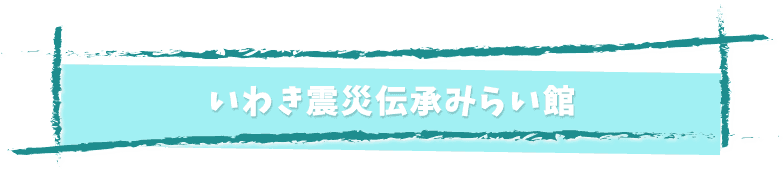 ハワイアンズから車で35分 いわき震災伝承みらい館