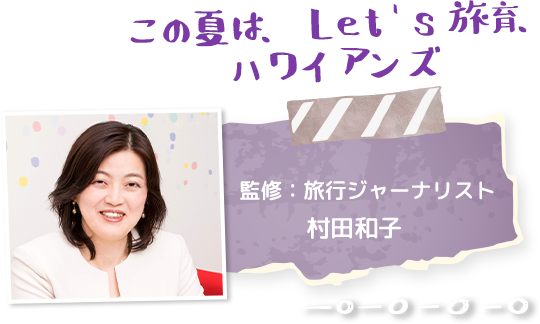 この夏は、Let's 旅育、ハワイアンズ！！監修：旅行ジャーナリスト村田和子