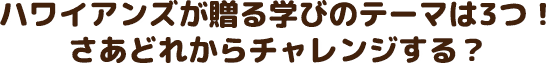 ハワイアンズが贈る学びのテーマは3つ！さあどれからチャレンジする？