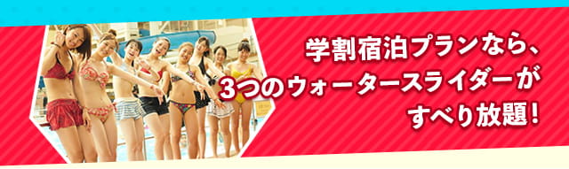 学割宿泊プランなら、3つのウォータースライダーがすべり放題。