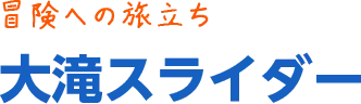 冒険への旅立ち「大滝スライダー」