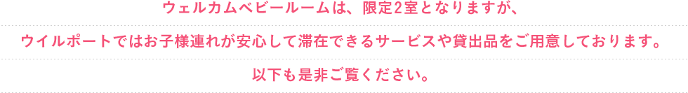 ウェルカムベビールームは、限定2室となりますが、ウイルポートではお子様連れが安心して滞在できるサービスや貸出品をご用意しております。