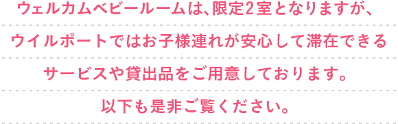 ウェルカムベビールームは、限定2室となりますが、ウイルポートではお子様連れが安心して滞在できるサービスや貸出品をご用意しております。