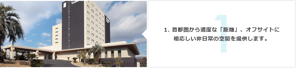 1. 首都圏から適度な「距離」、オフサイトに相応しい非日常の空間を提供します。