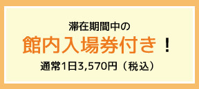 滞在期間中の館内入場券付き！通常1日3,570円（税込）