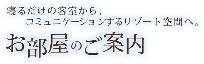 寝るだけの客室から、コミュニケーションするリゾート空間へ。 お部屋のご案内